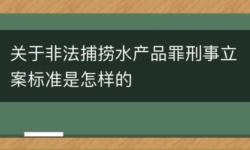 关于非法捕捞水产品罪刑事立案标准是怎样的