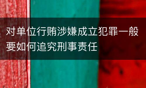 对单位行贿涉嫌成立犯罪一般要如何追究刑事责任