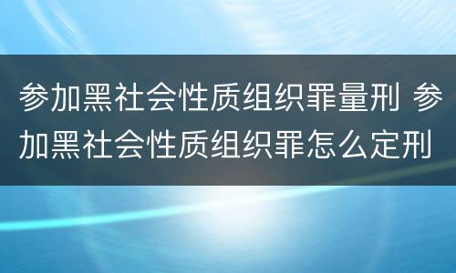 参加黑社会性质组织罪量刑 参加黑社会性质组织罪怎么定刑