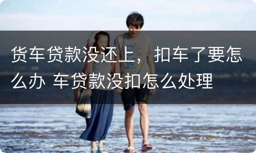 货车贷款没还上，扣车了要怎么办 车贷款没扣怎么处理