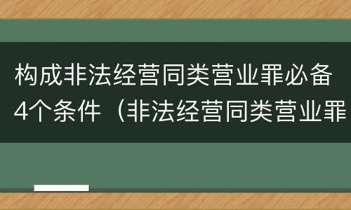 构成非法经营同类营业罪必备4个条件（非法经营同类营业罪的具体行为有哪些）