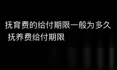 抚育费的给付期限一般为多久 抚养费给付期限