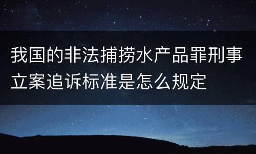 我国的非法捕捞水产品罪刑事立案追诉标准是怎么规定