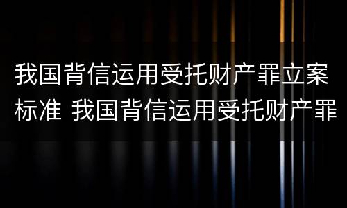 我国背信运用受托财产罪立案标准 我国背信运用受托财产罪立案标准是多少