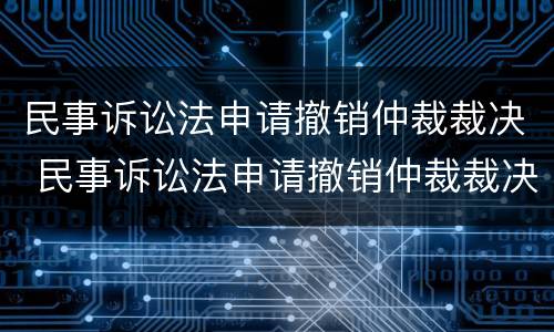 民事诉讼法申请撤销仲裁裁决 民事诉讼法申请撤销仲裁裁决的规定