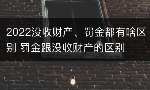 2022没收财产、罚金都有啥区别 罚金跟没收财产的区别