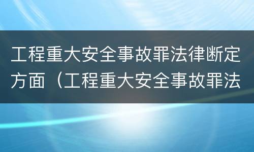 工程重大安全事故罪法律断定方面（工程重大安全事故罪法律断定方面）