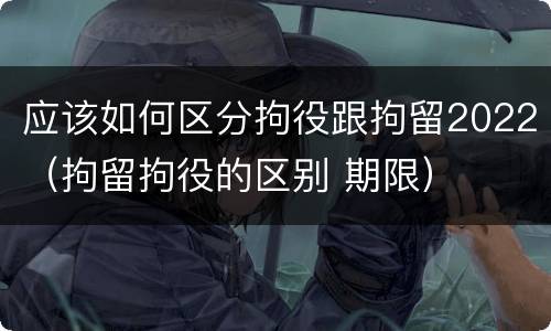 应该如何区分拘役跟拘留2022（拘留拘役的区别 期限）