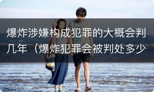 爆炸涉嫌构成犯罪的大概会判几年（爆炸犯罪会被判处多少年）