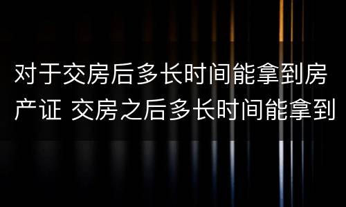 对于交房后多长时间能拿到房产证 交房之后多长时间能拿到房产证