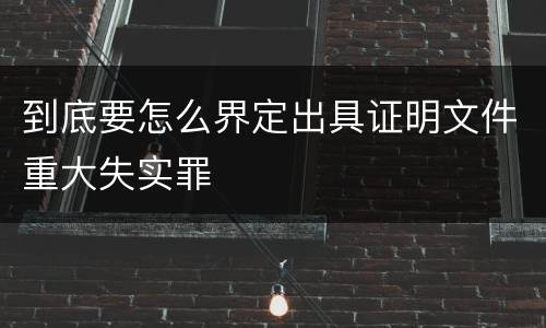 到底要怎么界定出具证明文件重大失实罪