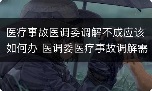 医疗事故医调委调解不成应该如何办 医调委医疗事故调解需要多久