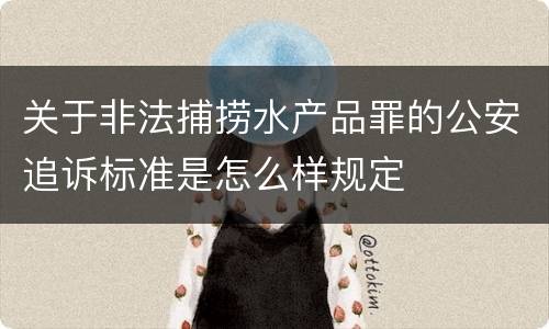 关于非法捕捞水产品罪的公安追诉标准是怎么样规定