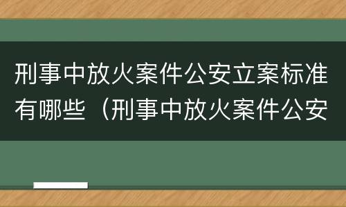刑事中放火案件公安立案标准有哪些（刑事中放火案件公安立案标准有哪些规定）