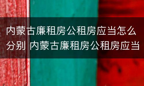 内蒙古廉租房公租房应当怎么分别 内蒙古廉租房公租房应当怎么分别购买