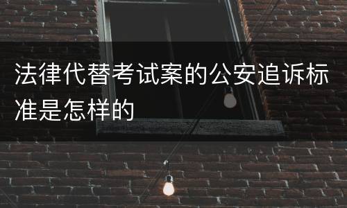 法律代替考试案的公安追诉标准是怎样的