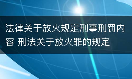 法律关于放火规定刑事刑罚内容 刑法关于放火罪的规定