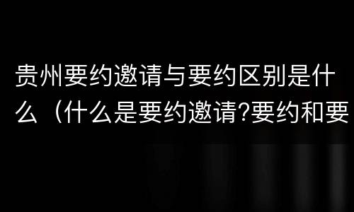 贵州要约邀请与要约区别是什么（什么是要约邀请?要约和要约邀请有哪些区别?）
