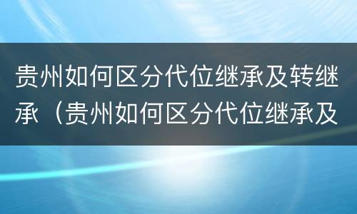 贵州如何区分代位继承及转继承（贵州如何区分代位继承及转继承继承人）