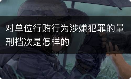 对单位行贿行为涉嫌犯罪的量刑档次是怎样的
