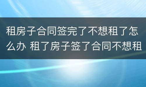 租房子合同签完了不想租了怎么办 租了房子签了合同不想租了怎么办