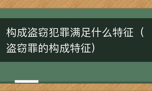 构成盗窃犯罪满足什么特征（盗窃罪的构成特征）