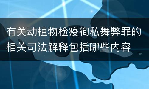 有关动植物检疫徇私舞弊罪的相关司法解释包括哪些内容