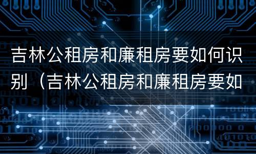 吉林公租房和廉租房要如何识别（吉林公租房和廉租房要如何识别出来）