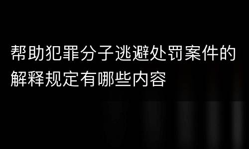 帮助犯罪分子逃避处罚案件的解释规定有哪些内容