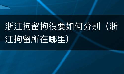 浙江拘留拘役要如何分别（浙江拘留所在哪里）