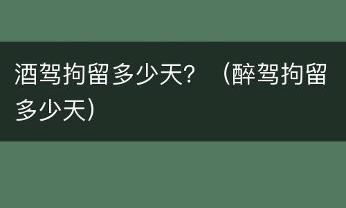 酒驾拘留多少天？（醉驾拘留多少天）