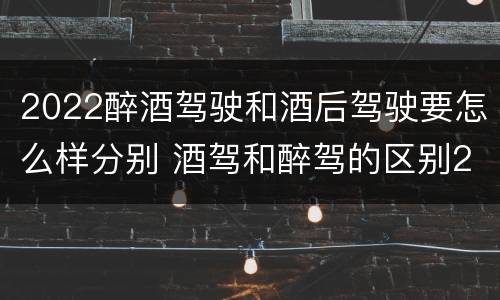 2022醉酒驾驶和酒后驾驶要怎么样分别 酒驾和醉驾的区别2020年