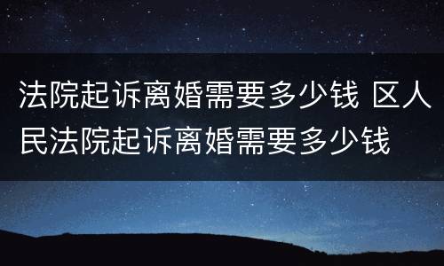 法院起诉离婚需要多少钱 区人民法院起诉离婚需要多少钱