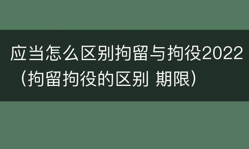 应当怎么区别拘留与拘役2022（拘留拘役的区别 期限）
