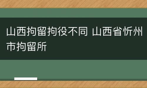 山西拘留拘役不同 山西省忻州市拘留所