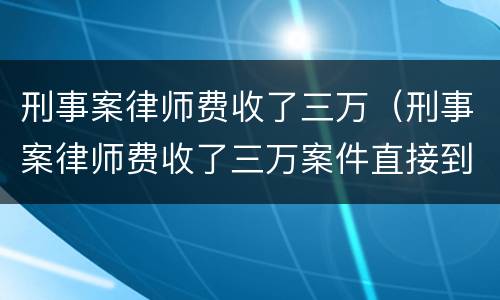 刑事案律师费收了三万（刑事案律师费收了三万案件直接到了法院）