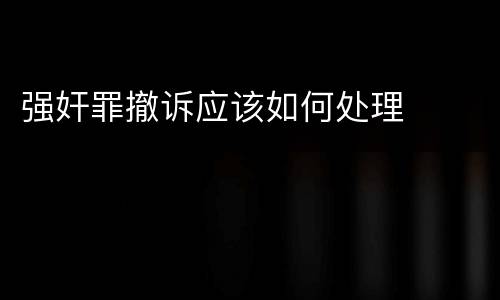 强奸罪撤诉应该如何处理