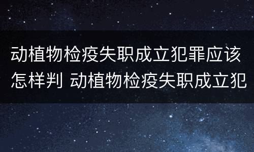 动植物检疫失职成立犯罪应该怎样判 动植物检疫失职成立犯罪应该怎样判罚