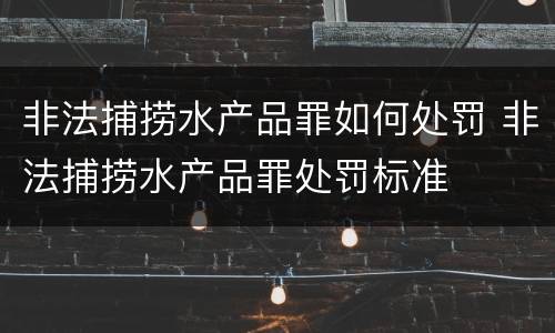 非法捕捞水产品罪如何处罚 非法捕捞水产品罪处罚标准