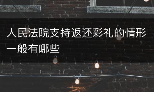 人民法院支持返还彩礼的情形一般有哪些