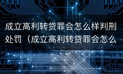 成立高利转贷罪会怎么样判刑处罚（成立高利转贷罪会怎么样判刑处罚案例）