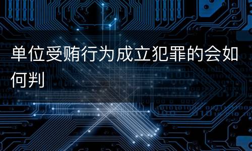 单位受贿行为成立犯罪的会如何判