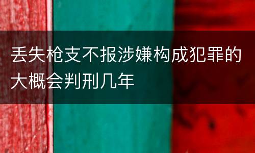 丢失枪支不报涉嫌构成犯罪的大概会判刑几年