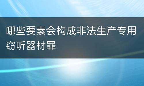 哪些要素会构成非法生产专用窃听器材罪