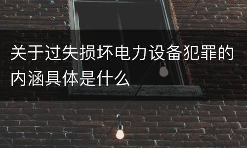 关于过失损坏电力设备犯罪的内涵具体是什么