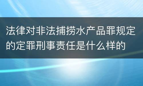 法律对非法捕捞水产品罪规定的定罪刑事责任是什么样的