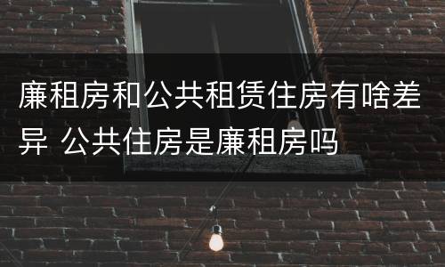 廉租房和公共租赁住房有啥差异 公共住房是廉租房吗