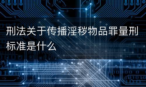 刑法关于传播淫秽物品罪量刑标准是什么