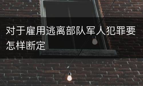 对于雇用逃离部队军人犯罪要怎样断定