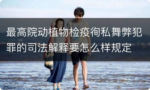 最高院动植物检疫徇私舞弊犯罪的司法解释要怎么样规定